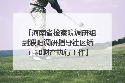 河南省检察院调研组到濮阳调研指导社区矫正和财产执行工作