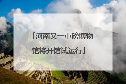 河南又一重磅博物馆将开馆试运行