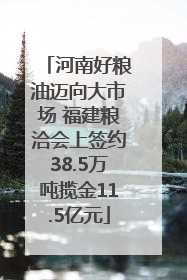 河南好粮油迈向大市场 福建粮洽会上签约38.5万吨揽金11.5亿元