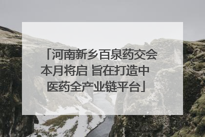 河南新乡百泉药交会本月将启 旨在打造中医药全产业链平台