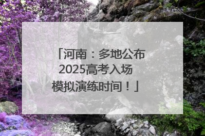 河南：多地公布2025高考入场模拟演练时间！