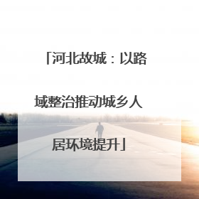 河北故城：以路域整治推动城乡人居环境提升