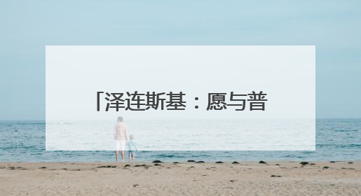 泽连斯基：愿与普京进行会晤 不希望美方退出谈判