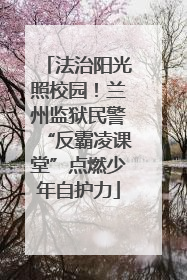 法治阳光照校园！兰州监狱民警“反霸凌课堂”点燃少年自护力