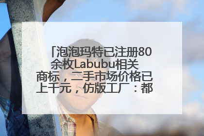 泡泡玛特已注册80余枚Labubu相关商标，二手市场价格已上千元，仿版工厂：都在欠货，根本不够分