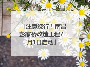 注意绕行！南昌彭家桥改造工程7月1日启动