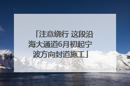 注意绕行 这段沿海大通道6月初起宁波方向封道施工