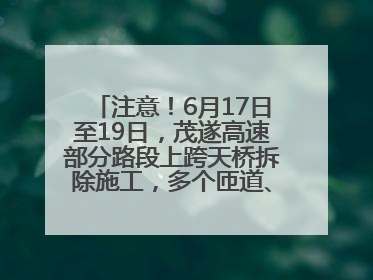 注意！6月17日至19日，茂遂高速部分路段上跨天桥拆除施工，多个匝道、收费站关闭