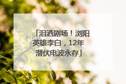 泪洒剧场！浏阳英雄李白，12年潜伏电波永存