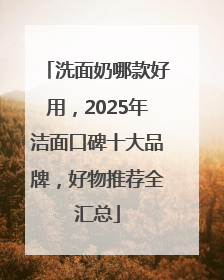 洗面奶哪款好用，2025年洁面口碑十大品牌，好物推荐全汇总