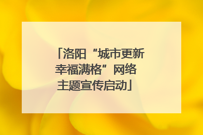 洛阳“城市更新 幸福满格”网络主题宣传启动