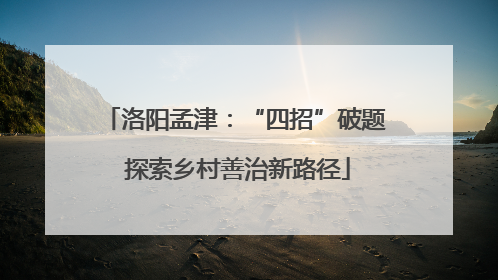 洛阳孟津：“四招”破题 探索乡村善治新路径