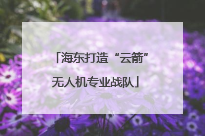 海东打造“云箭”无人机专业战队
