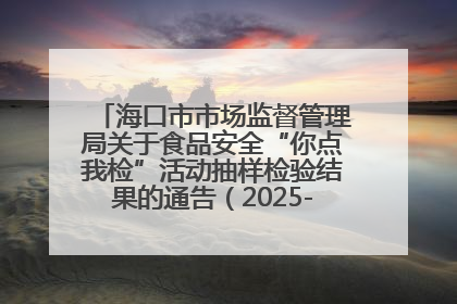 海口市市场监督管理局关于食品安全“你点我检”活动抽样检验结果的通告（2025-001期）