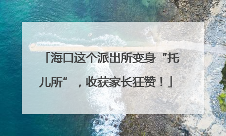 海口这个派出所变身“托儿所”，收获家长狂赞！
