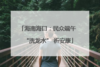 海南海口：民众端午 “洗龙水” 祈安康