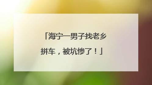 海宁一男子找老乡拼车，被坑惨了！