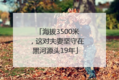 海拔3500米，这对夫妻坚守在黑河源头19年