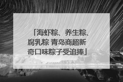 海虾粽、养生粽、腐乳粽 青岛商超新奇口味粽子受追捧