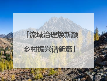 流域治理焕新颜 乡村振兴谱新篇