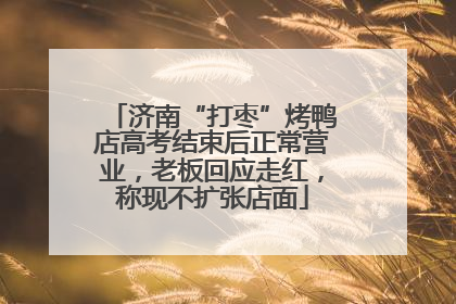 济南“打枣”烤鸭店高考结束后正常营业，老板回应走红，称现不扩张店面