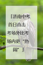 济南中考首日直击：考场外比考场内更“热闹”