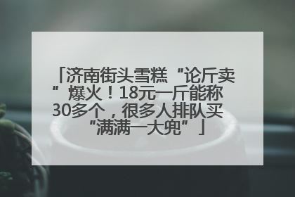 济南街头雪糕“论斤卖”爆火！18元一斤能称30多个，很多人排队买“满满一大兜”