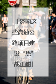 济南这些高速公路项目建设“热”战正酣