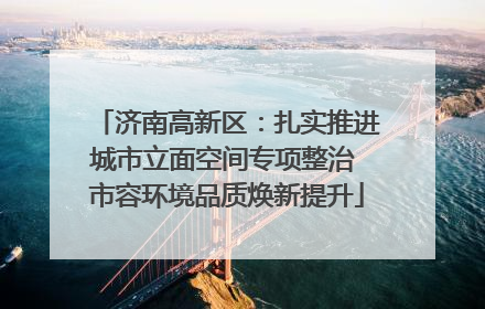 济南高新区：扎实推进城市立面空间专项整治 市容环境品质焕新提升