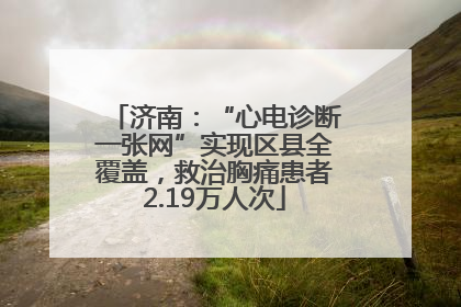 济南：“心电诊断一张网”实现区县全覆盖，救治胸痛患者2.19万人次
