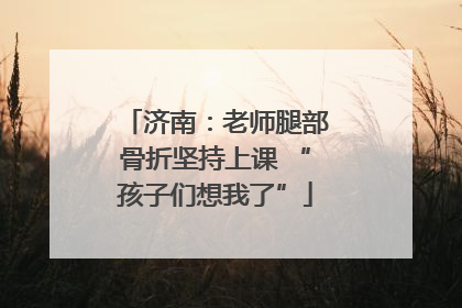 济南：老师腿部骨折坚持上课 “孩子们想我了”