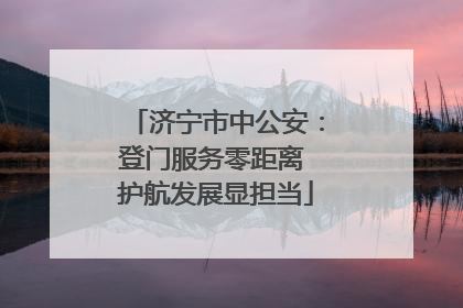 济宁市中公安：登门服务零距离 护航发展显担当
