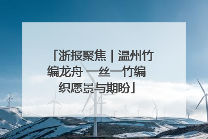 浙报聚焦｜温州竹编龙舟 一丝一竹编织愿景与期盼