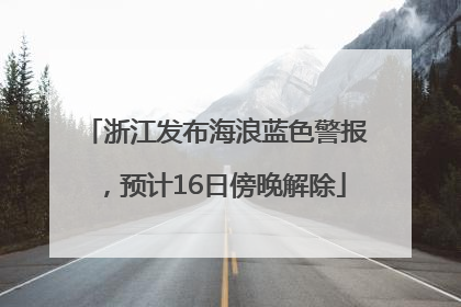 浙江发布海浪蓝色警报，预计16日傍晚解除