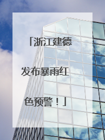 浙江建德发布暴雨红色预警！