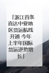 浙江首条直达中亚地区货运航线开通 今年上半年国际货运逆势增长