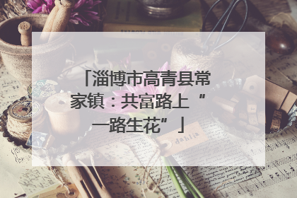 淄博市高青县常家镇：共富路上“一路生花”