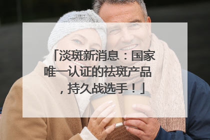 淡斑新消息：国家唯一认证的祛斑产品，持久战选手！