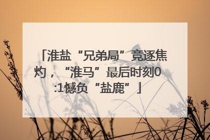 淮盐“兄弟局”竞逐焦灼，“淮马”最后时刻0:1憾负“盐鹿”