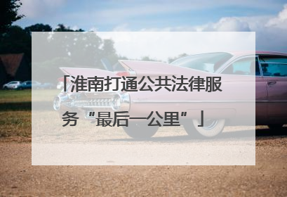淮南打通公共法律服务“最后一公里”