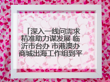 深入一线问需求 精准助力谋发展 临沂市台办 市港澳办商城出海工作组到平邑县走访调研