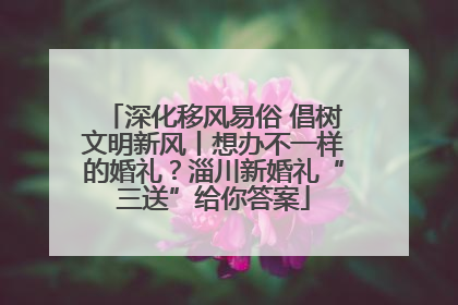 深化移风易俗 倡树文明新风丨想办不一样的婚礼？淄川新婚礼“三送”给你答案