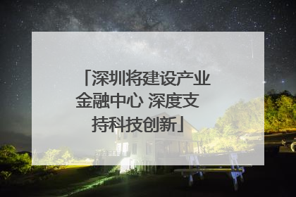 深圳将建设产业金融中心 深度支持科技创新
