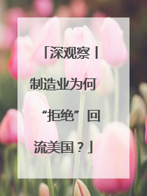 深观察丨制造业为何“拒绝”回流美国？