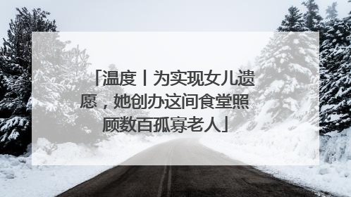 温度丨为实现女儿遗愿，她创办这间食堂照顾数百孤寡老人