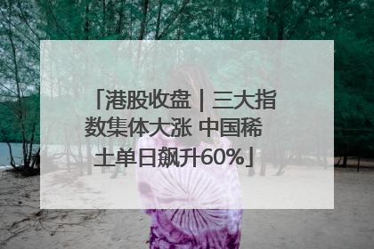 港股收盘｜三大指数集体大涨 中国稀土单日飙升60%