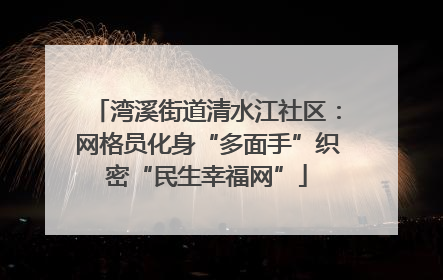 湾溪街道清水江社区：网格员化身“多面手”织密“民生幸福网”