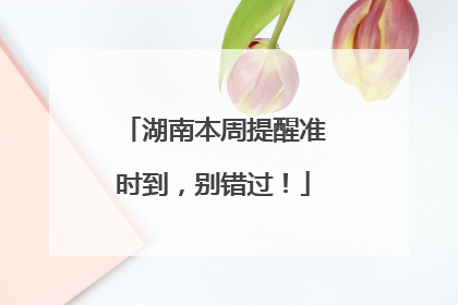 湖南本周提醒准时到，别错过！