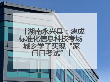 湖南永兴县：建成标准化信息科技考场 城乡学子实现“家门口考试”
