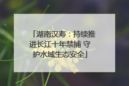 湖南汉寿：持续推进长江十年禁捕 守护水域生态安全